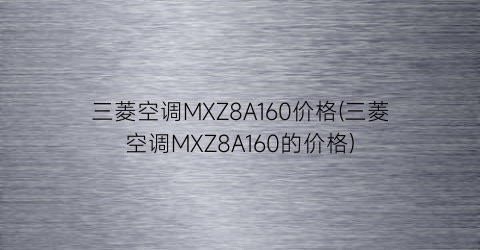 三菱空调MXZ8A160价格(三菱空调MXZ8A160的价格)