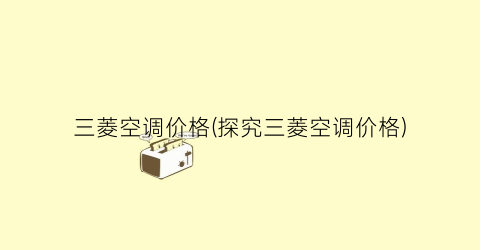 三菱空调价格(探究三菱空调价格)