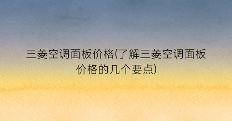 三菱空调面板价格(了解三菱空调面板价格的几个要点)
