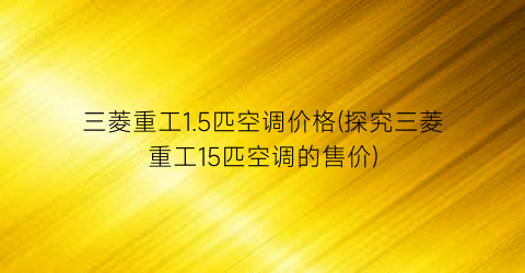 三菱重工1.5匹空调价格(探究三菱重工15匹空调的售价)