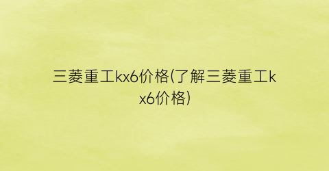 三菱重工kx6价格(了解三菱重工kx6价格)