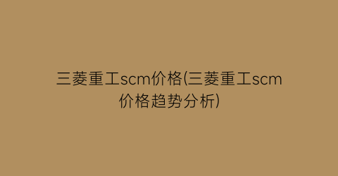 三菱重工scm价格(三菱重工scm价格趋势分析)