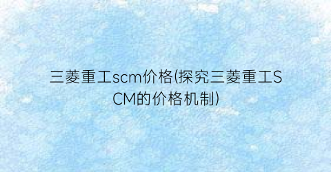 三菱重工scm价格(探究三菱重工SCM的价格机制)