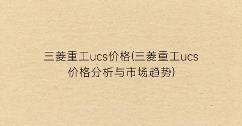 三菱重工ucs价格(三菱重工ucs价格分析与市场趋势)