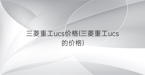 “三菱重工ucs价格(三菱重工ucs的价格)