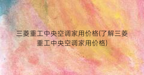 三菱重工中央空调家用价格(了解三菱重工中央空调家用价格)