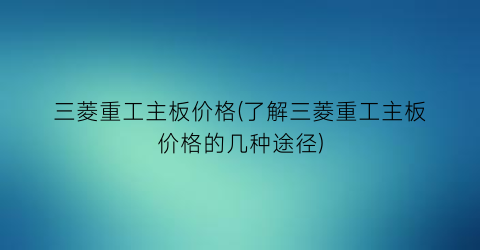 三菱重工主板价格(了解三菱重工主板价格的几种途径)