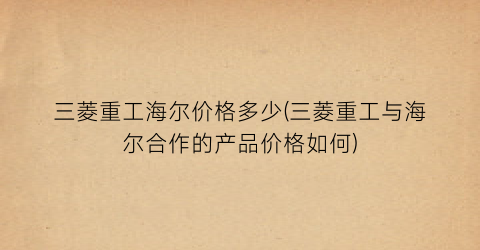 “三菱重工海尔价格多少(三菱重工与海尔合作的产品价格如何)