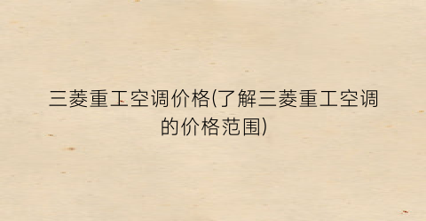 三菱重工空调价格(了解三菱重工空调的价格范围)