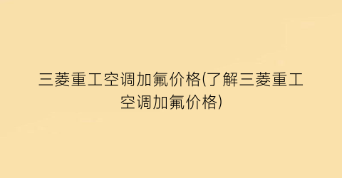 三菱重工空调加氟价格(了解三菱重工空调加氟价格)