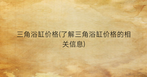 三角浴缸价格(了解三角浴缸价格的相关信息)