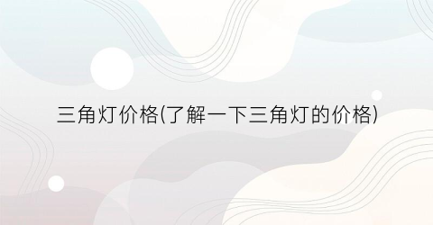三角灯价格(了解一下三角灯的价格)