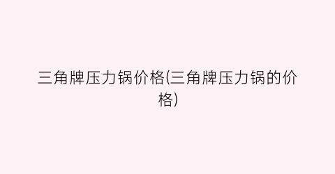 三角牌压力锅价格(三角牌压力锅的价格)