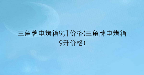 三角牌电烤箱9升价格(三角牌电烤箱9升价格)