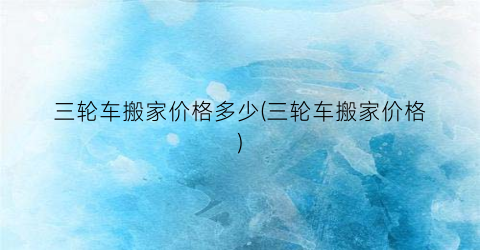 三轮车搬家价格多少(三轮车搬家价格)