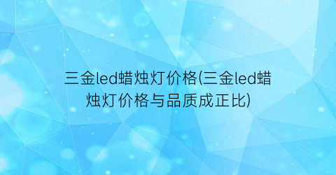 三金led蜡烛灯价格(三金led蜡烛灯价格与品质成正比)