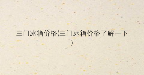 三门冰箱价格(三门冰箱价格了解一下)