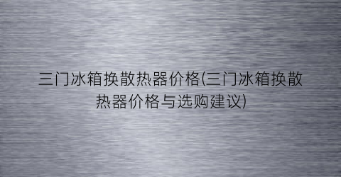 “三门冰箱换散热器价格(三门冰箱换散热器价格与选购建议)