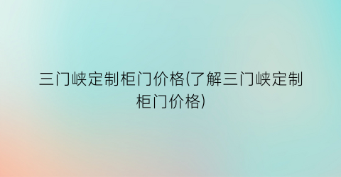 三门峡定制柜门价格(了解三门峡定制柜门价格)
