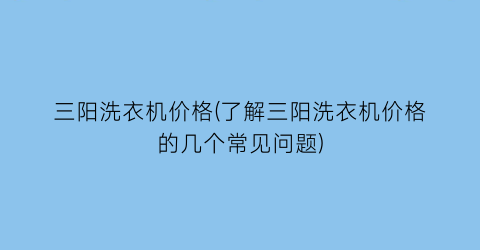 三阳洗衣机价格(了解三阳洗衣机价格的几个常见问题)