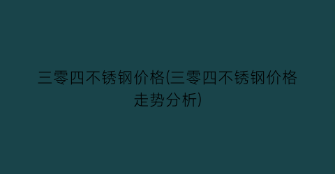 三零四不锈钢价格(三零四不锈钢价格走势分析)