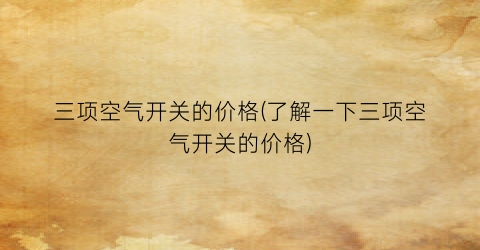 “三项空气开关的价格(了解一下三项空气开关的价格)