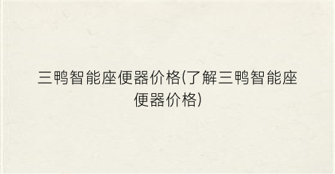三鸭智能座便器价格(了解三鸭智能座便器价格)