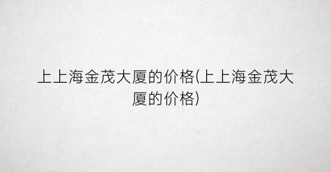 上上海金茂大厦的价格(上上海金茂大厦的价格)