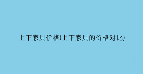 上下家具价格(上下家具的价格对比)