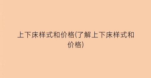 上下床样式和价格(了解上下床样式和价格)
