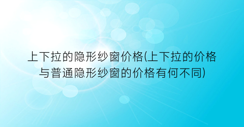 上下拉的隐形纱窗价格(上下拉的价格与普通隐形纱窗的价格有何不同)
