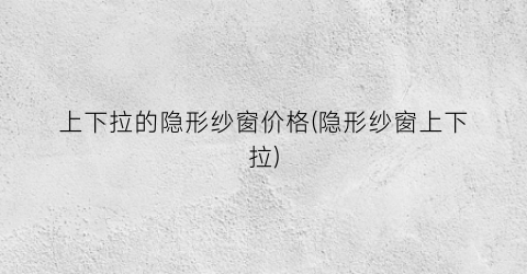 上下拉的隐形纱窗价格(隐形纱窗上下拉)