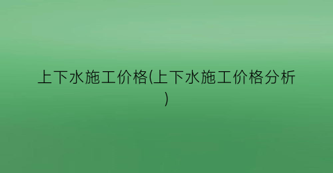 上下水施工价格(上下水施工价格分析)