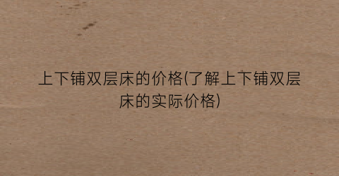 上下铺双层床的价格(了解上下铺双层床的实际价格)