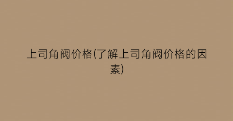 上司角阀价格(了解上司角阀价格的因素)