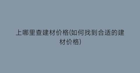上哪里查建材价格(如何找到合适的建材价格)