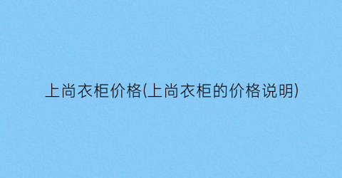 上尚衣柜价格(上尚衣柜的价格说明)
