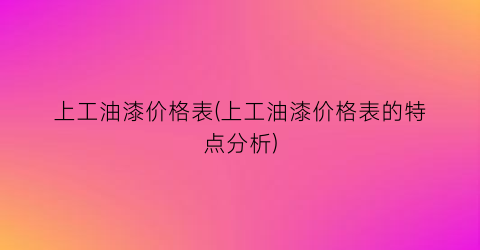 上工油漆价格表(上工油漆价格表的特点分析)