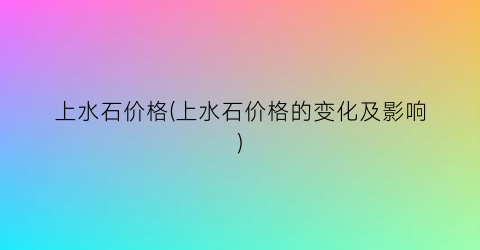 “上水石价格(上水石价格的变化及影响)