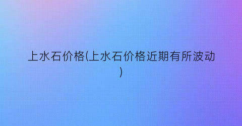 上水石价格(上水石价格近期有所波动)