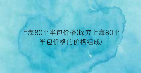 “上海80平半包价格(探究上海80平半包价格的价格组成)