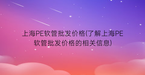 上海PE软管批发价格(了解上海PE软管批发价格的相关信息)