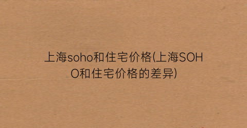 上海soho和住宅价格(上海SOHO和住宅价格的差异)