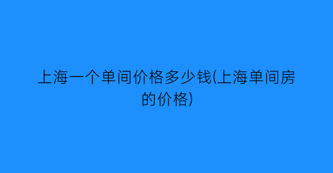 上海一个单间价格多少钱(上海单间房的价格)