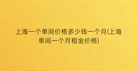 “上海一个单间价格多少钱一个月(上海单间一个月租金价格)