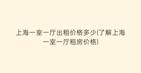 上海一室一厅出租价格多少(了解上海一室一厅租房价格)