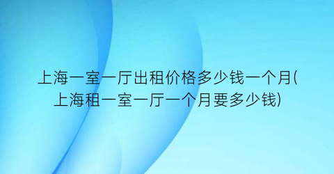 上海一室一厅出租价格多少钱一个月(上海租一室一厅一个月要多少钱)
