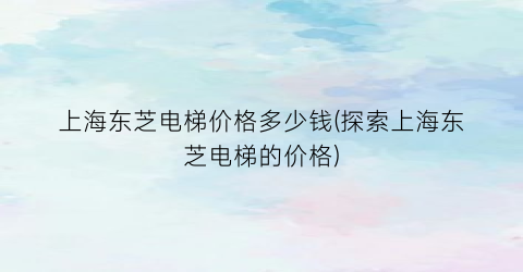 上海东芝电梯价格多少钱(探索上海东芝电梯的价格)
