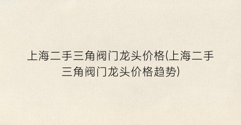 “上海二手三角阀门龙头价格(上海二手三角阀门龙头价格趋势)