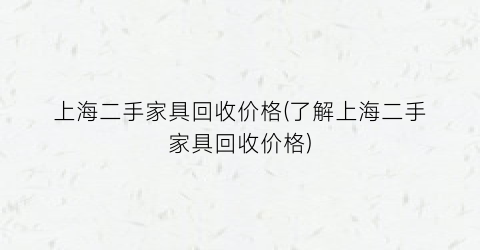 上海二手家具回收价格(了解上海二手家具回收价格)